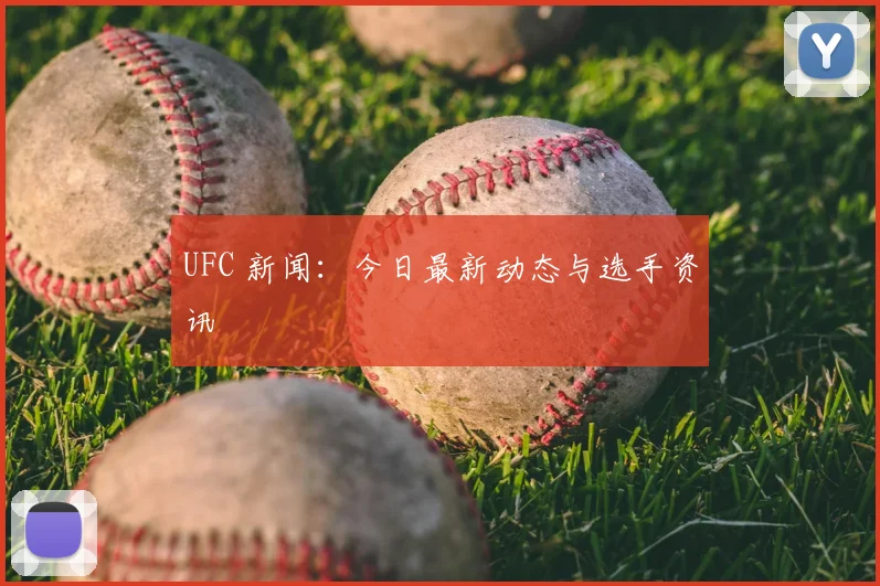 UFC 新闻:今日最新动态与选手资讯