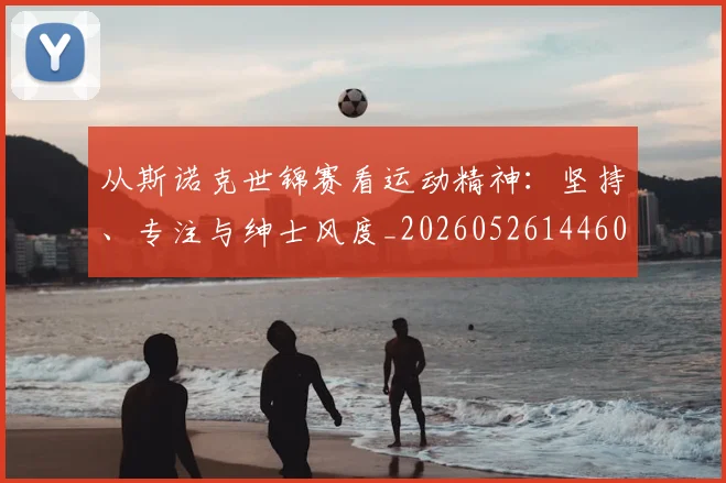 从斯诺克世锦赛看运动精神：坚持、专注与绅士风度_20260526144607