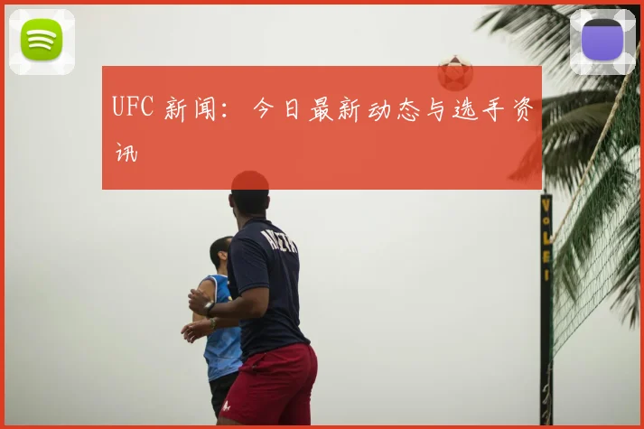UFC 新闻：今日最新动态与选手资讯