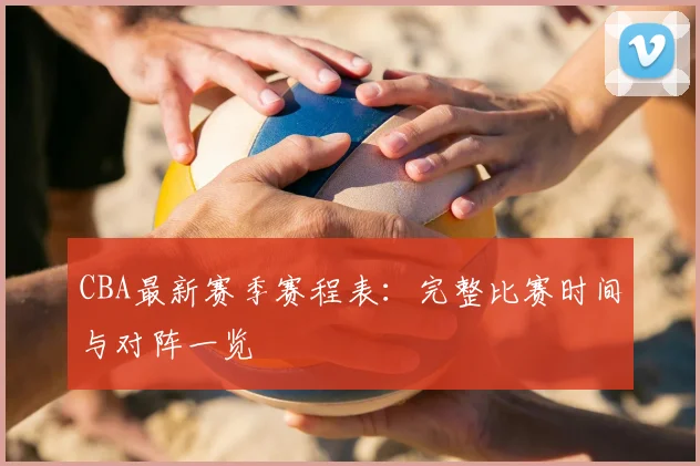 CBA最新赛季赛程表：完整比赛时间与对阵一览