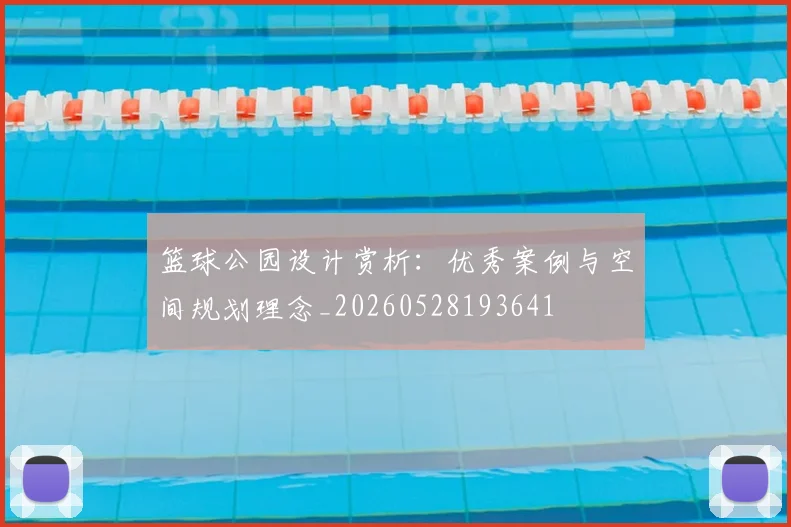 篮球公园设计赏析：优秀案例与空间规划理念_20260528193641