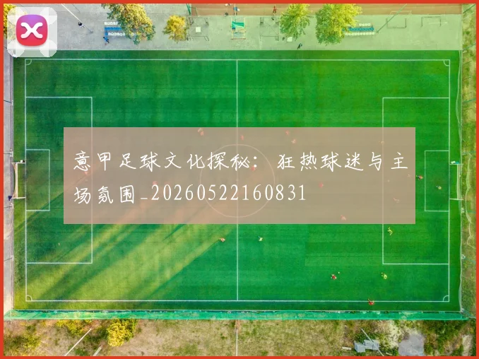 意甲足球文化探秘：狂热球迷与主场氛围_20260522160831