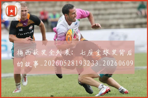 梅西获奖全列表:七座金球奖背后的故事_20260528193233_20260609223303