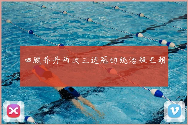 回顾乔丹两次三连冠的统治级王朝