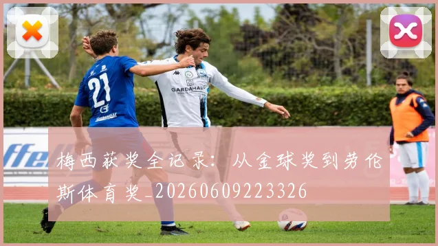 梅西获奖全记录：从金球奖到劳伦斯体育奖_20260609223326
