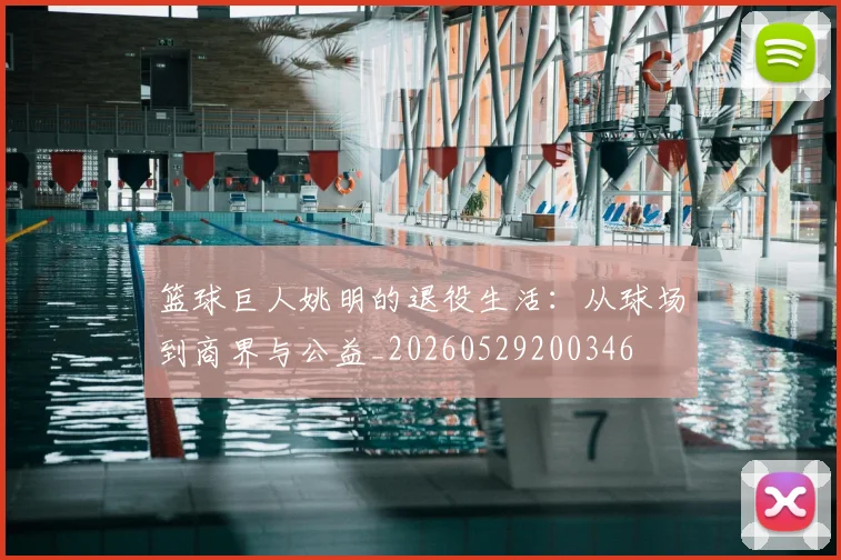 篮球巨人姚明的退役生活：从球场到商界与公益_20260529200346