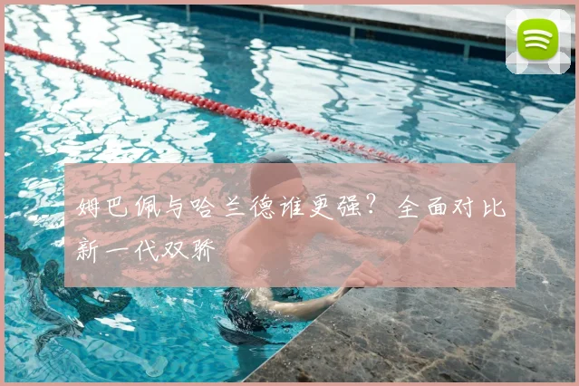 姆巴佩与哈兰德谁更强？全面对比新一代双骄