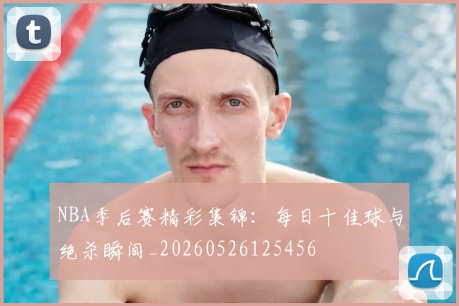 NBA季后赛精彩集锦：每日十佳球与绝杀瞬间_20260526125456