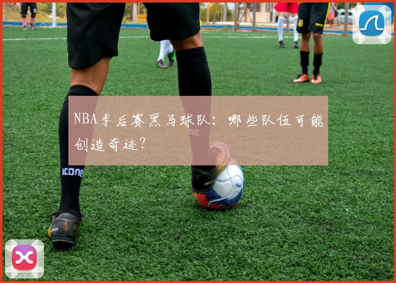 NBA季后赛黑马球队：哪些队伍可能创造奇迹？