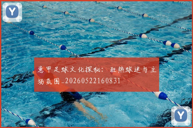 意甲足球文化探秘：狂热球迷与主场氛围_20260522160831