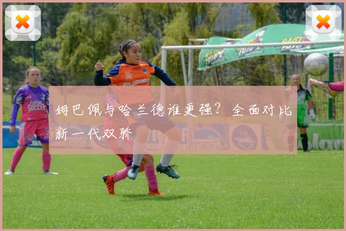 姆巴佩与哈兰德谁更强？全面对比新一代双骄
