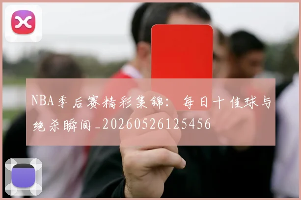 NBA季后赛精彩集锦：每日十佳球与绝杀瞬间_20260526125456