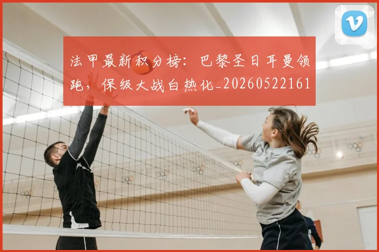 法甲最新积分榜：巴黎圣日耳曼领跑，保级大战白热化_20260522161207