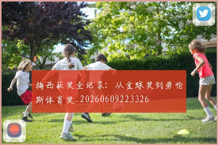 梅西获奖全记录：从金球奖到劳伦斯体育奖_20260609223326