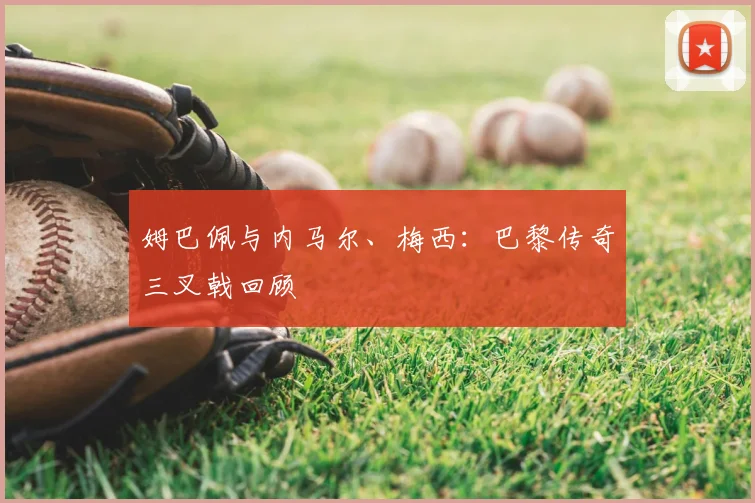 姆巴佩与内马尔、梅西：巴黎传奇三叉戟回顾