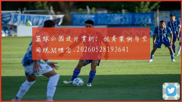 篮球公园设计赏析：优秀案例与空间规划理念_20260528193641