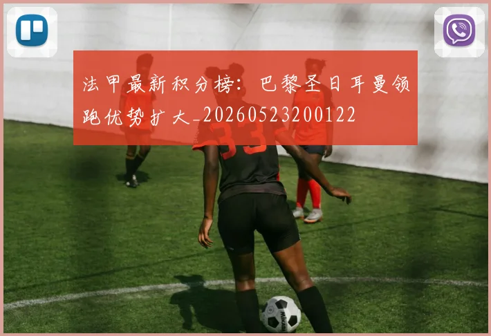 法甲最新积分榜：巴黎圣日耳曼领跑优势扩大_20260523200122