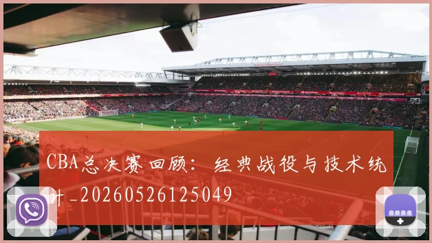 CBA总决赛回顾：经典战役与技术统计_20260526125049