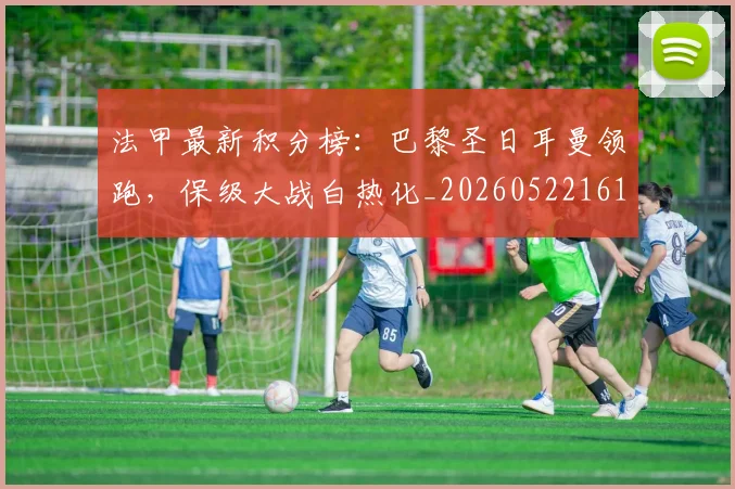 法甲最新积分榜：巴黎圣日耳曼领跑，保级大战白热化_20260522161207