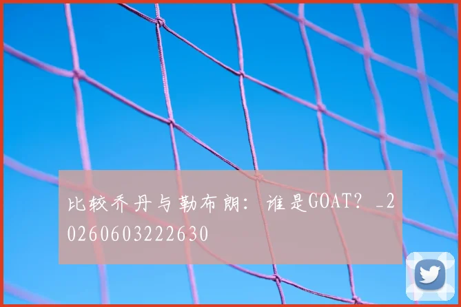 比较乔丹与勒布朗:谁是GOAT?_20260603222630
