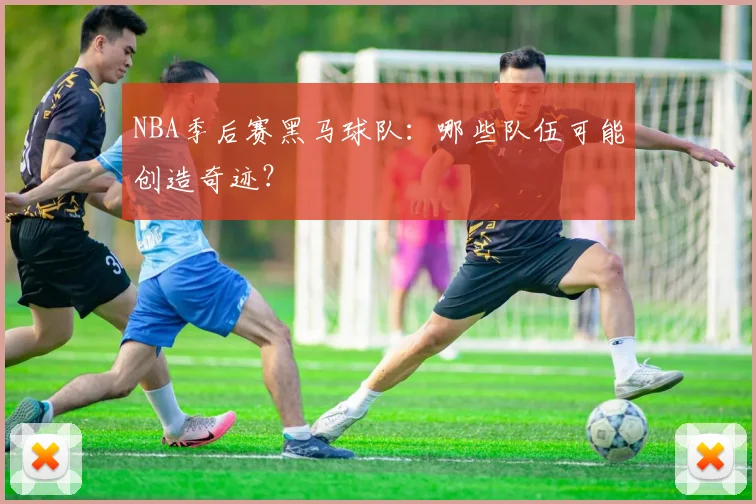 NBA季后赛黑马球队：哪些队伍可能创造奇迹？