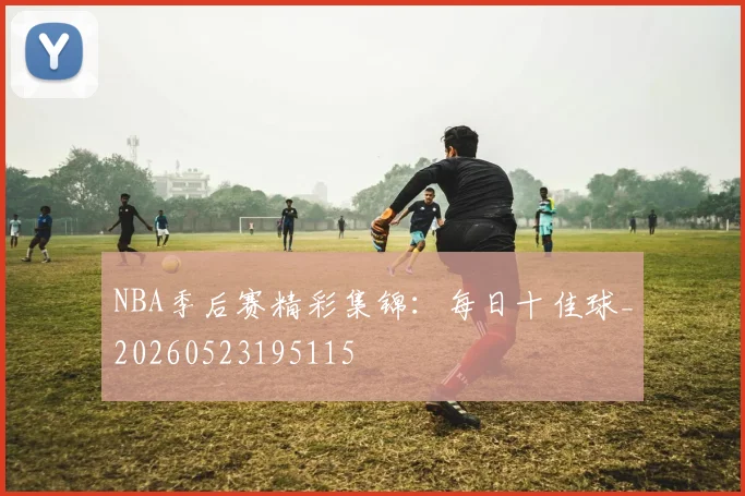 NBA季后赛精彩集锦：每日十佳球_20260523195115